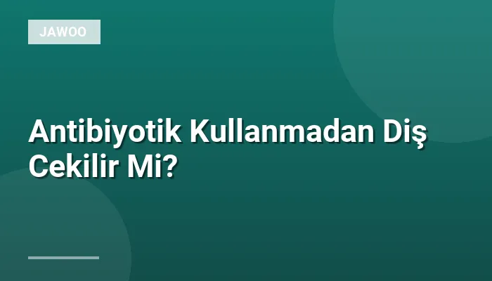 Antibiyotik Kullanmadan Diş Cekilir Mi?