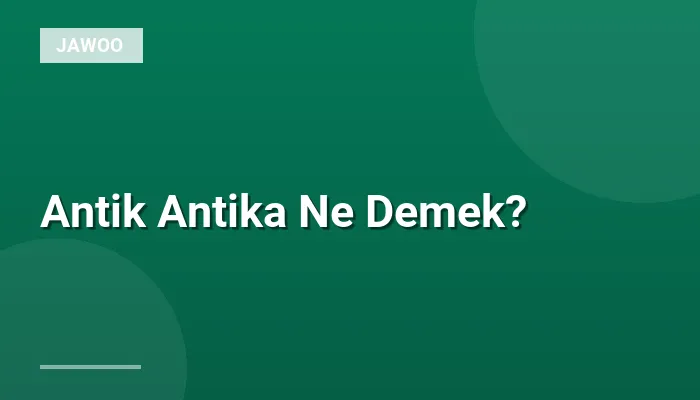 Antik Antika Ne Demek?