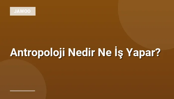 Antropoloji Nedir Ne İş Yapar?
