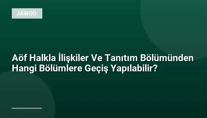 Aöf Halkla İlişkiler Ve Tanıtım Bölümünden Hangi Bölümlere Geçiş Yapılabilir?