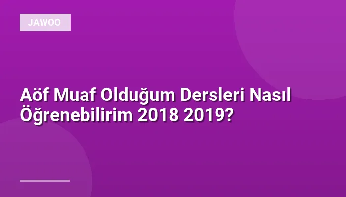 Aöf Muaf Olduğum Dersleri Nasıl Öğrenebilirim 2018 2019?