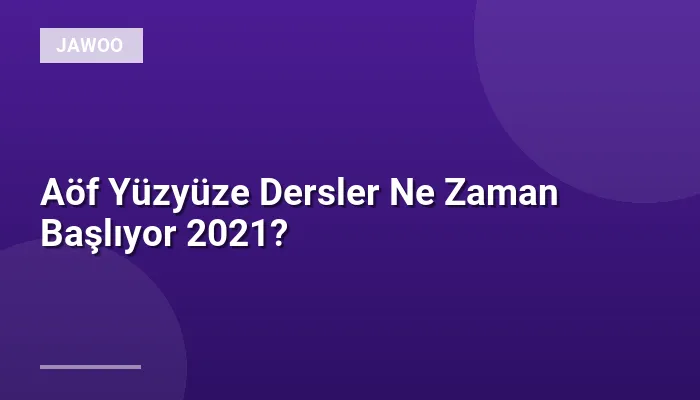 Aöf Yüzyüze Dersler Ne Zaman Başlıyor 2021?