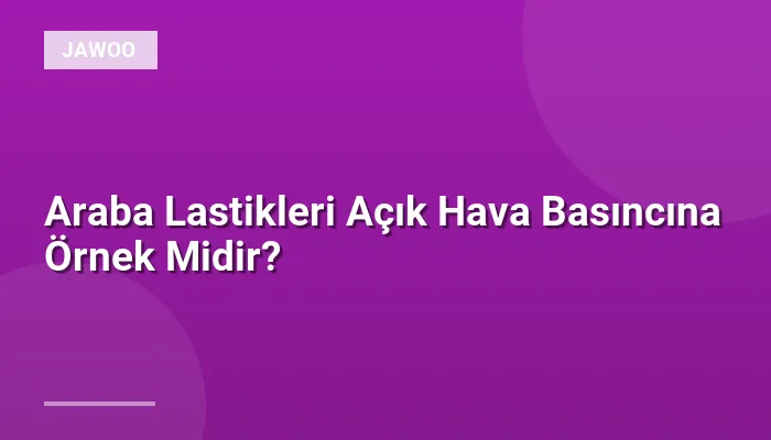 Araba Lastikleri Açık Hava Basıncına Örnek Midir?