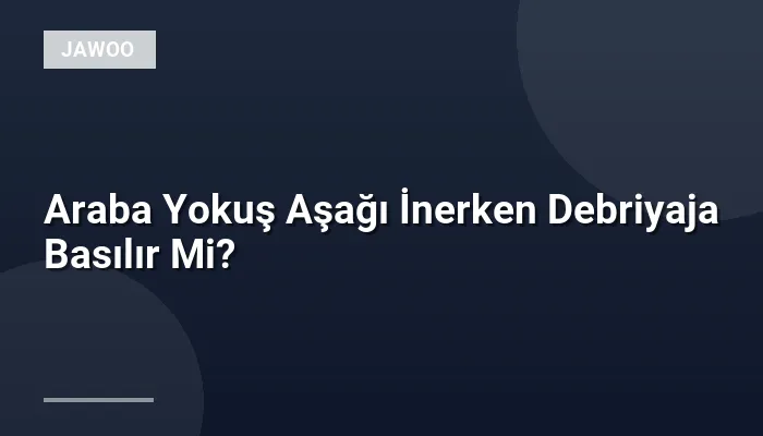 Araba Yokuş Aşağı İnerken Debriyaja Basılır Mi?