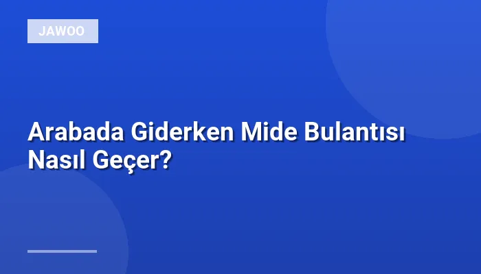 Arabada Giderken Mide Bulantısı Nasıl Geçer?