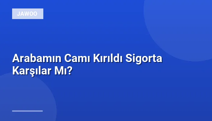 Arabamın Camı Kırıldı Sigorta Karşılar Mı?