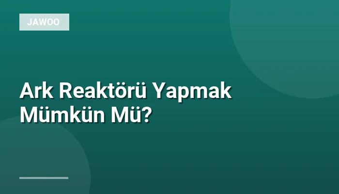 Ark Reaktörü Yapmak Mümkün Mü?