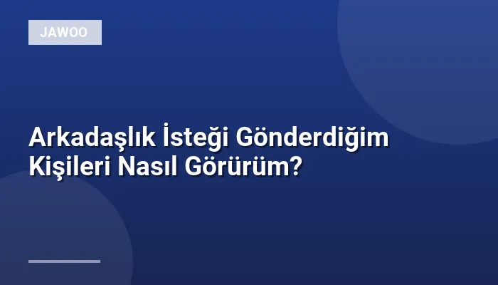 Arkadaşlık İsteği Gönderdiğim Kişileri Nasıl Görürüm?