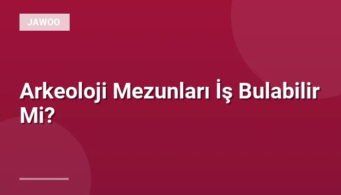 Arkeoloji Mezunları İş Bulabilir Mi?