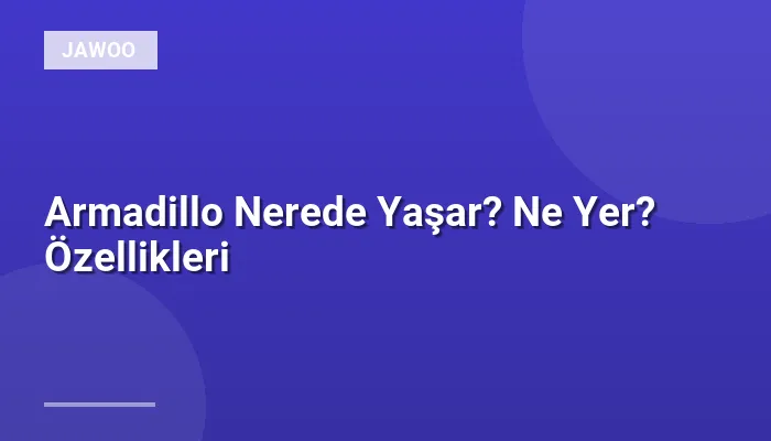 Armadillo Nerede Yaşar? Ne Yer? Özellikleri