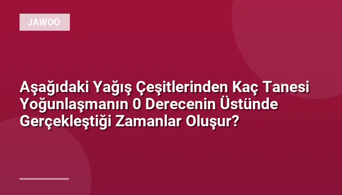 Aşağıdaki Yağış Çeşitlerinden Kaç Tanesi Yoğunlaşmanın 0 Derecenin Üstünde Gerçekleştiği Zamanlar Oluşur?