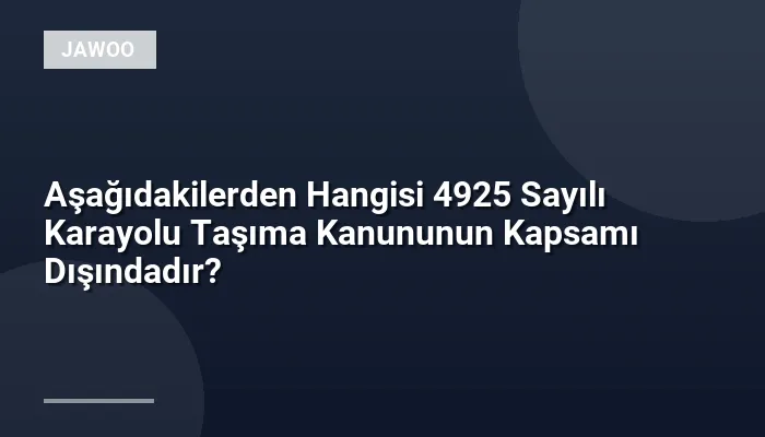 Aşağıdakilerden Hangisi 4925 Sayılı Karayolu Taşıma Kanununun Kapsamı Dışındadır?