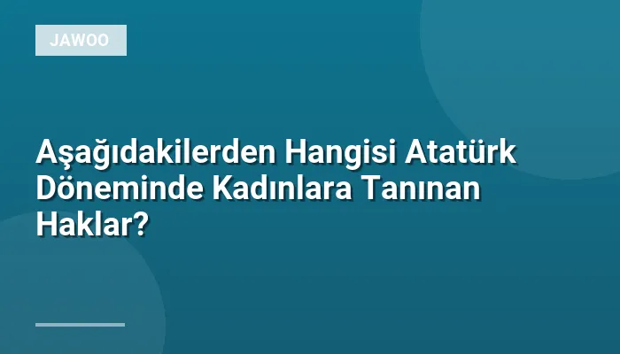 Aşağıdakilerden Hangisi Atatürk Döneminde Kadınlara Tanınan Haklar?