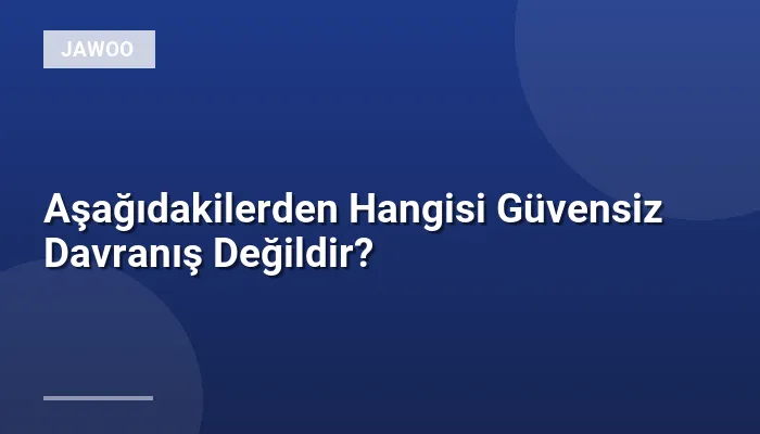 Aşağıdakilerden Hangisi Güvensiz Davranış Değildir?