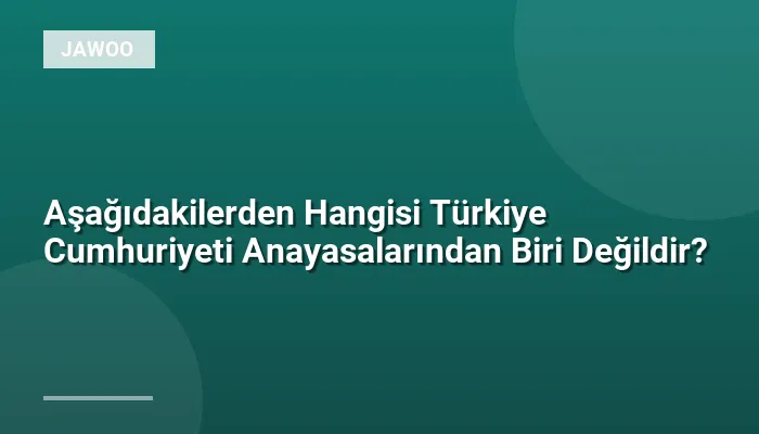 Aşağıdakilerden Hangisi Türkiye Cumhuriyeti Anayasalarından Biri Değildir?
