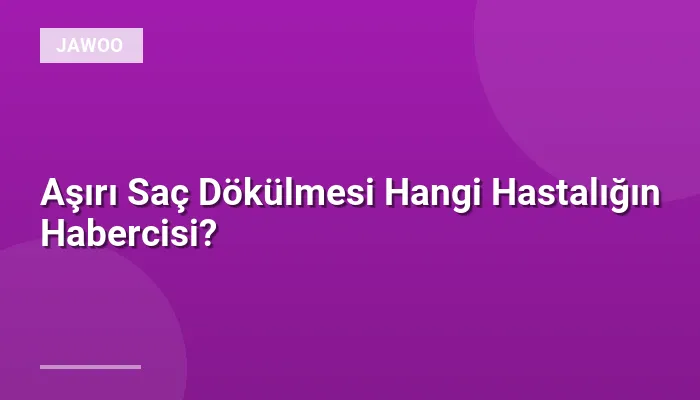 Aşırı Saç Dökülmesi Hangi Hastalığın Habercisi?