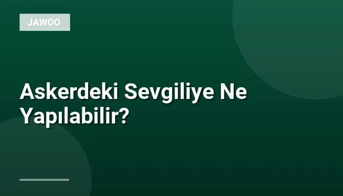 Askerdeki Sevgiliye Ne Yapılabilir?
