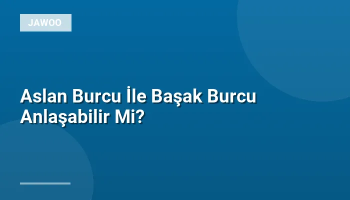 Aslan Burcu İle Başak Burcu Anlaşabilir Mi?