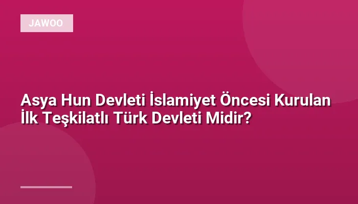 Asya Hun Devleti İslamiyet Öncesi Kurulan İlk Teşkilatlı Türk Devleti Midir?