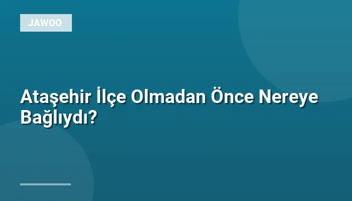 Ataşehir İlçe Olmadan Önce Nereye Bağlıydı?
