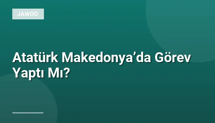 Atatürk Makedonya’da Görev Yaptı Mı?