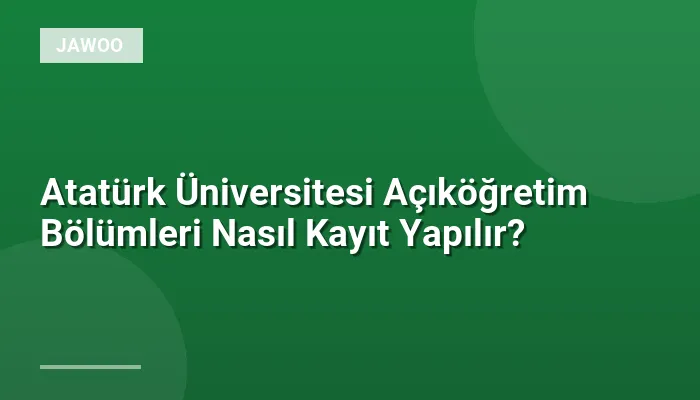 Atatürk Üniversitesi Açıköğretim Bölümleri Nasıl Kayıt Yapılır?