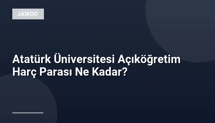 Atatürk Üniversitesi Açıköğretim Harç Parası Ne Kadar?