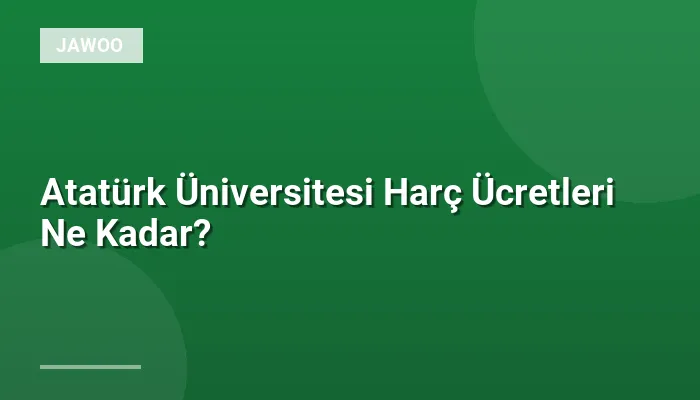 Atatürk Üniversitesi Harç Ücretleri Ne Kadar?