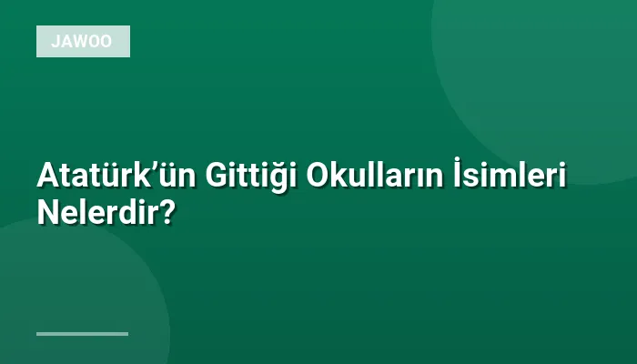Atatürk’ün Gittiği Okulların İsimleri Nelerdir?
