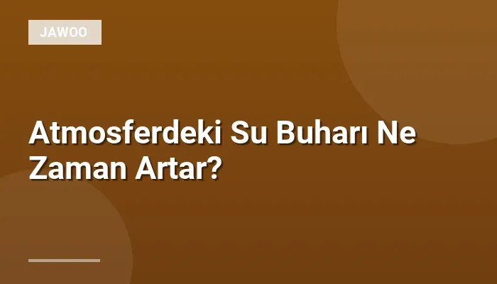 Atmosferdeki Su Buharı Ne Zaman Artar?