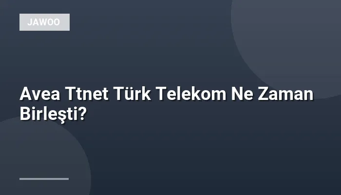 Avea Ttnet Türk Telekom Ne Zaman Birleşti?