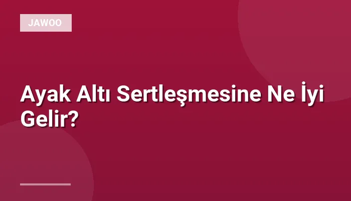 Ayak Altı Sertleşmesine Ne İyi Gelir?
