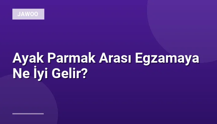 Ayak Parmak Arası Egzamaya Ne İyi Gelir?