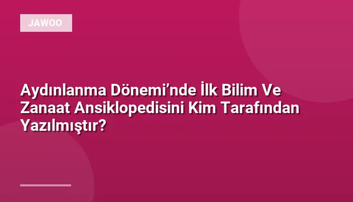 Aydınlanma Dönemi’nde İlk Bilim Ve Zanaat Ansiklopedisini Kim Tarafından Yazılmıştır?