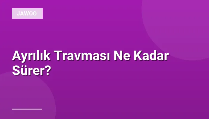 Ayrılık Travması Ne Kadar Sürer?