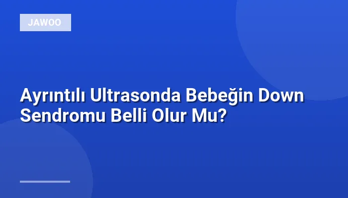 Ayrıntılı Ultrasonda Bebeğin Down Sendromu Belli Olur Mu?