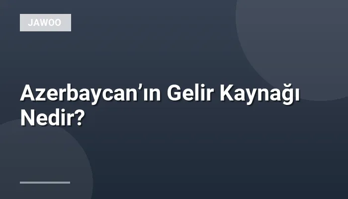 Azerbaycan’ın Gelir Kaynağı Nedir?