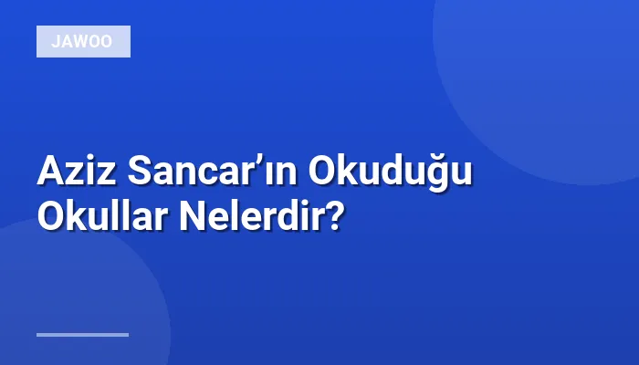 Aziz Sancar’ın Okuduğu Okullar Nelerdir?