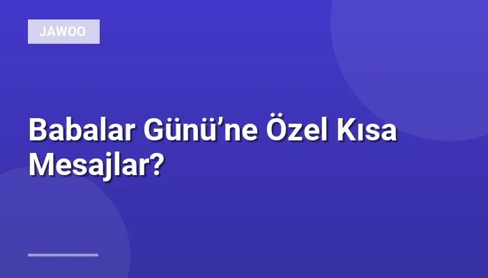 Babalar Günü’ne Özel Kısa Mesajlar?