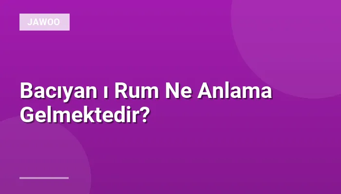 Bacıyan ı Rum Ne Anlama Gelmektedir?