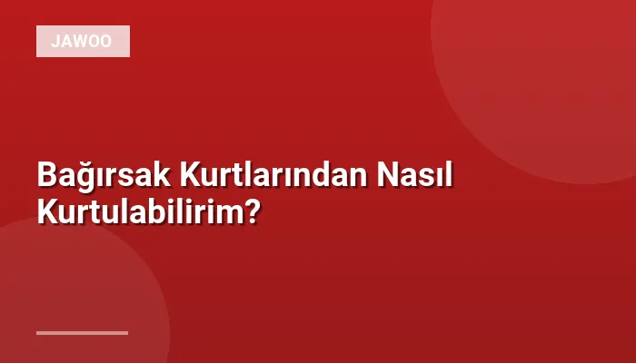 Bağırsak Kurtlarından Nasıl Kurtulabilirim?