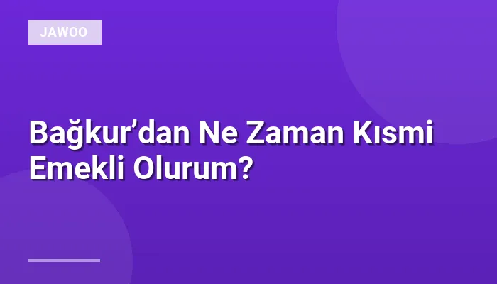 Bağkur’dan Ne Zaman Kısmi Emekli Olurum?