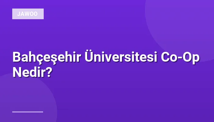 Bahçeşehir Üniversitesi Co-Op Nedir?