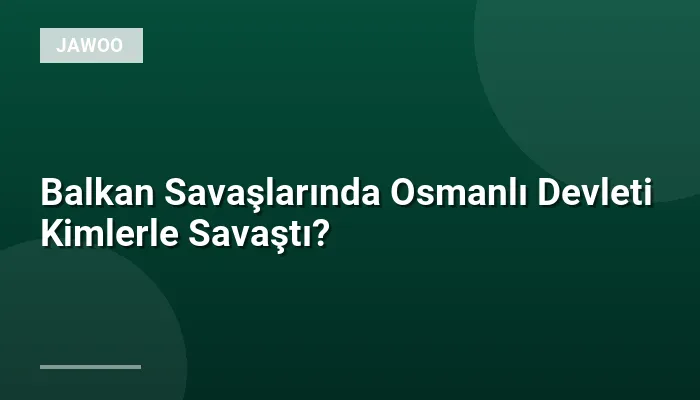 Balkan Savaşlarında Osmanlı Devleti Kimlerle Savaştı?