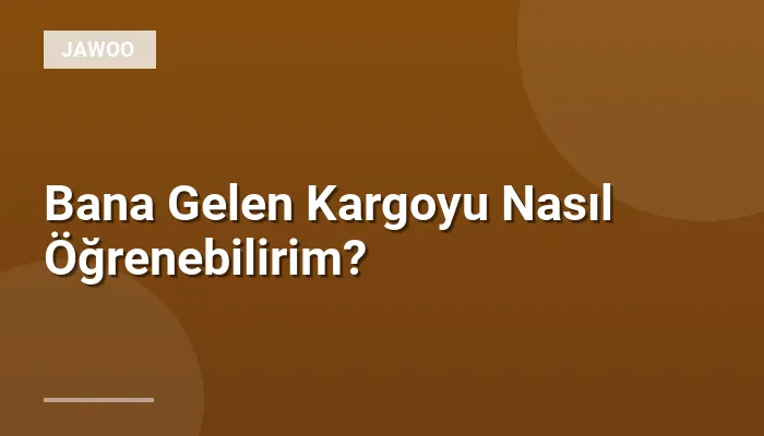 Bana Gelen Kargoyu Nasıl Öğrenebilirim?