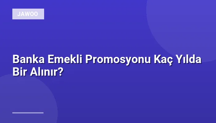 Banka Emekli Promosyonu Kaç Yılda Bir Alınır?