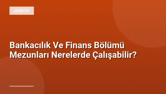 Bankacılık Ve Finans Bölümü Mezunları Nerelerde Çalışabilir?
