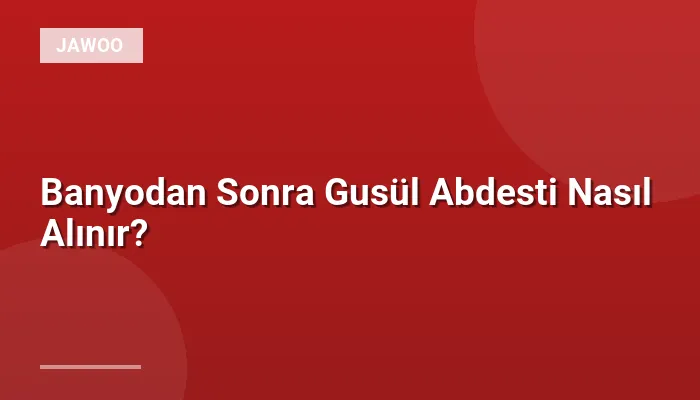 Banyodan Sonra Gusül Abdesti Nasıl Alınır?