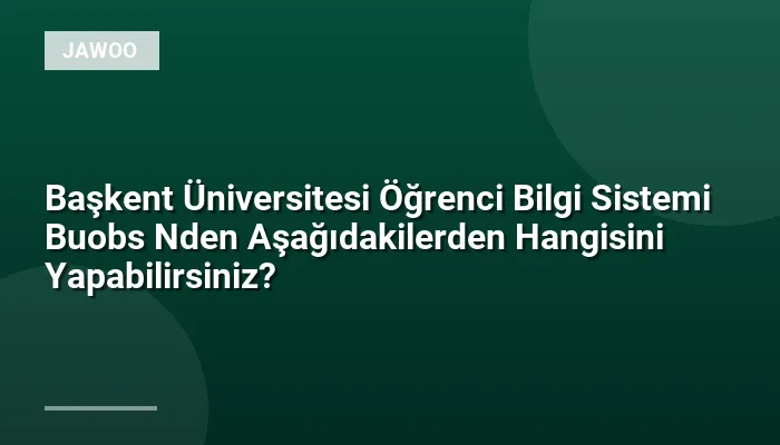 Başkent Üniversitesi Öğrenci Bilgi Sistemi Buobs Nden Aşağıdakilerden Hangisini Yapabilirsiniz?