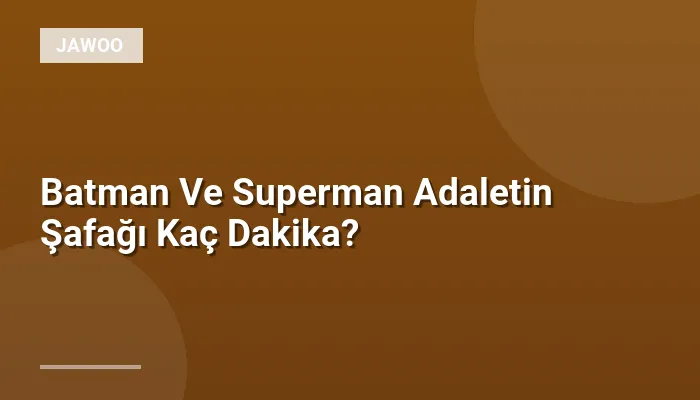 Batman Ve Superman Adaletin Şafağı Kaç Dakika?